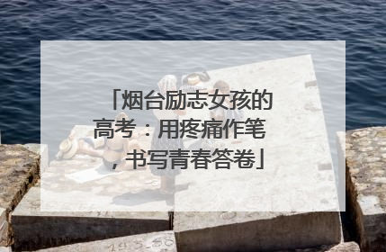 烟台励志女孩的高考：用疼痛作笔，书写青春答卷