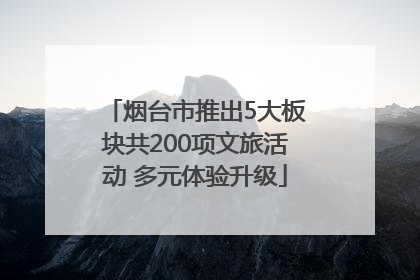 烟台市推出5大板块共200项文旅活动 多元体验升级