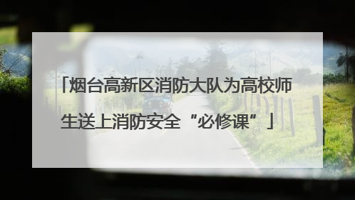 烟台高新区消防大队为高校师生送上消防安全“必修课”