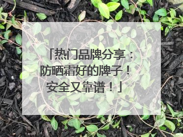 热门品牌分享：防晒霜好的牌子！安全又靠谱！