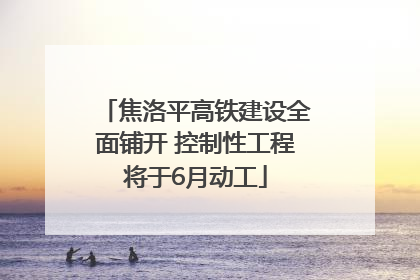 焦洛平高铁建设全面铺开 控制性工程将于6月动工