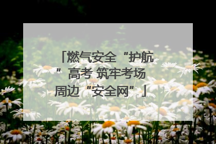 燃气安全“护航”高考 筑牢考场周边“安全网”