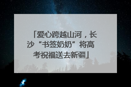 爱心跨越山河，长沙“书签奶奶”将高考祝福送去新疆