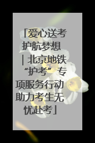 爱心送考 护航梦想｜北京地铁“护考”专项服务行动助力考生无忧赴考