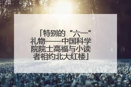 特别的“六一”礼物——中国科学院院士高福与小读者相约北大红楼
