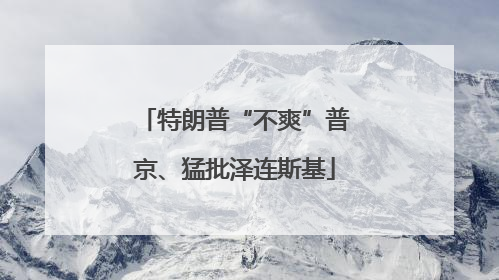特朗普“不爽”普京、猛批泽连斯基