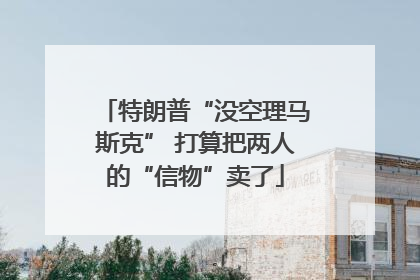 特朗普“没空理马斯克” 打算把两人的“信物”卖了