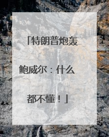 特朗普炮轰鲍威尔：什么都不懂！