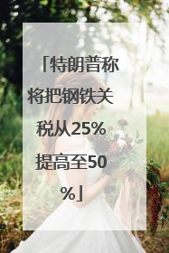 特朗普称将把钢铁关税从25%提高至50%