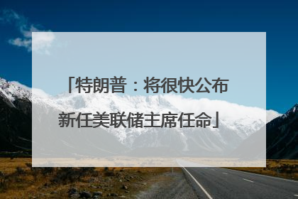 特朗普：将很快公布新任美联储主席任命