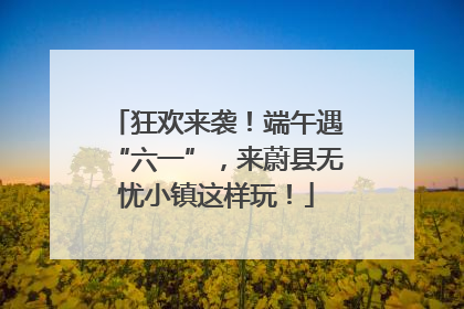 狂欢来袭！端午遇“六一”，来蔚县无忧小镇这样玩！
