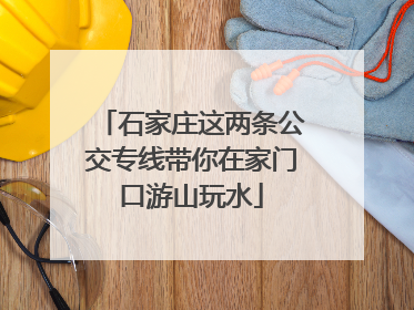 石家庄这两条公交专线带你在家门口游山玩水