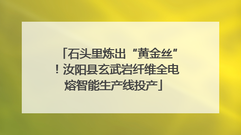 石头里炼出“黄金丝”！汝阳县玄武岩纤维全电熔智能生产线投产