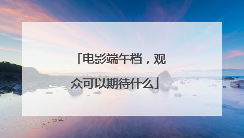 电影端午档，观众可以期待什么