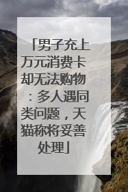 男子充上万元消费卡却无法购物：多人遇同类问题，天猫称将妥善处理