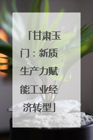 甘肃玉门：新质生产力赋能工业经济转型