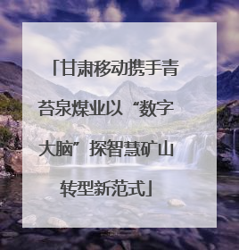 甘肃移动携手青苔泉煤业以“数字大脑”探智慧矿山转型新范式
