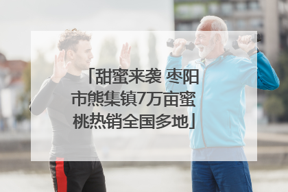 甜蜜来袭 枣阳市熊集镇7万亩蜜桃热销全国多地