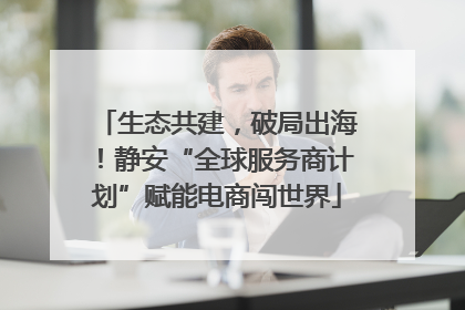生态共建，破局出海！静安“全球服务商计划”赋能电商闯世界