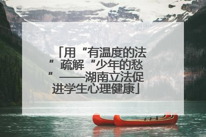 用“有温度的法”疏解“少年的愁”——湖南立法促进学生心理健康