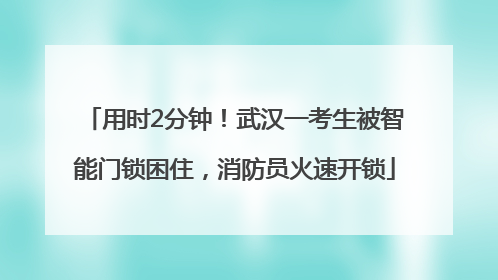 用时2分钟！武汉一考生被智能门锁困住，消防员火速开锁
