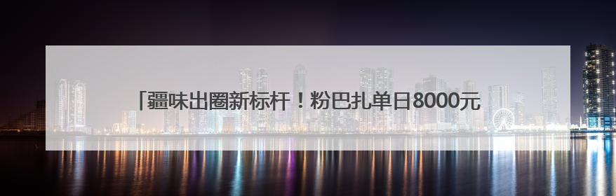 疆味出圈新标杆！粉巴扎单日8000元营收领跑，36店齐发重塑米粉赛道格局
