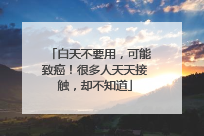 白天不要用，可能致癌！很多人天天接触，却不知道
