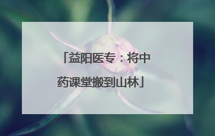 益阳医专：将中药课堂搬到山林