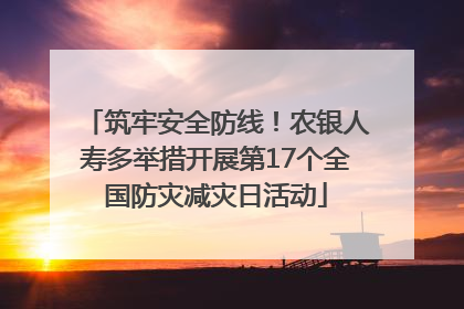 筑牢安全防线！农银人寿多举措开展第17个全国防灾减灾日活动