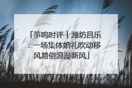 筝鸣时评丨潍坊昌乐：一场集体婚礼吹动移风易俗浪漫新风