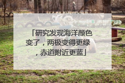 研究发现海洋颜色变了，两极变得更绿，赤道附近更蓝