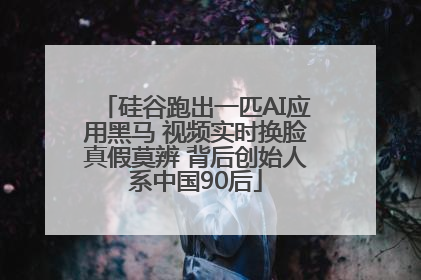 硅谷跑出一匹AI应用黑马 视频实时换脸真假莫辨 背后创始人系中国90后