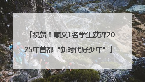 祝贺！顺义1名学生获评2025年首都“新时代好少年”