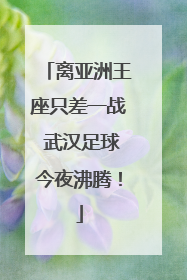 离亚洲王座只差一战 武汉足球今夜沸腾！