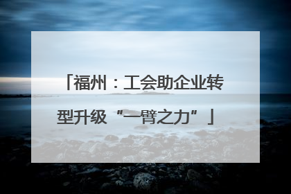 福州：工会助企业转型升级“一臂之力”