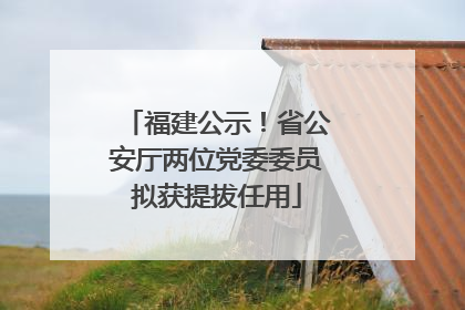 福建公示！省公安厅两位党委委员拟获提拔任用