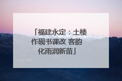 福建永定：土楼作砚书课改 客韵化雨润新苗
