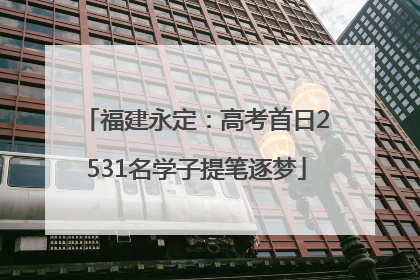 福建永定：高考首日2531名学子提笔逐梦