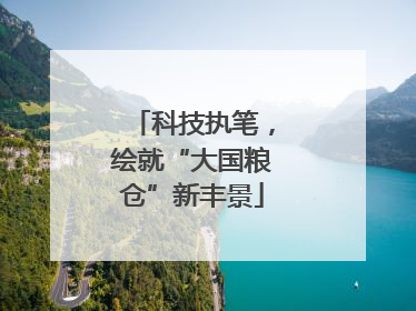 科技执笔，绘就“大国粮仓”新丰景