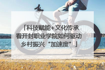 科技赋能+文化传承 看开封职业学院如何驱动乡村振兴“加速度”