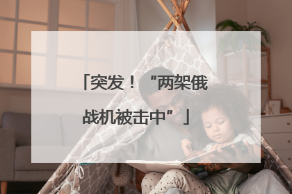 突发！“两架俄战机被击中”
