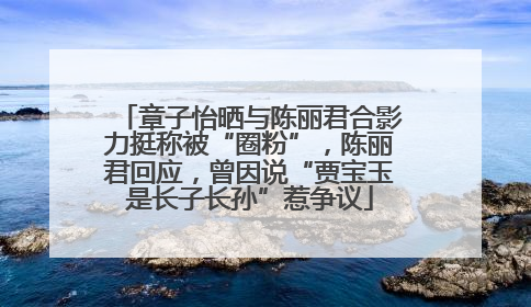 章子怡晒与陈丽君合影力挺称被“圈粉”，陈丽君回应，曾因说“贾宝玉是长子长孙”惹争议