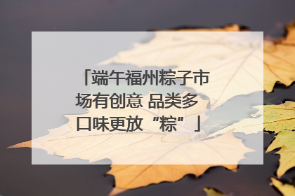端午福州粽子市场有创意 品类多口味更放“粽”