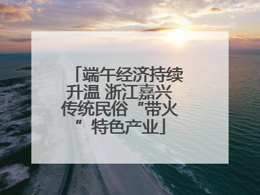 端午经济持续升温 浙江嘉兴传统民俗“带火”特色产业