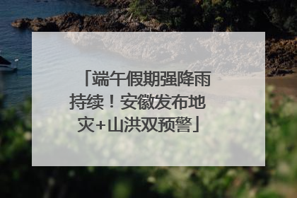 端午假期强降雨持续！安徽发布地灾+山洪双预警