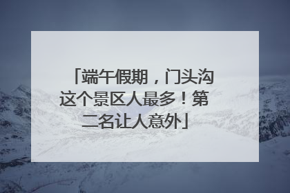 端午假期，门头沟这个景区人最多！第二名让人意外