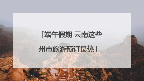 端午假期 云南这些州市旅游预订最热