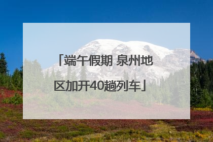 端午假期 泉州地区加开40趟列车