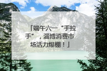 端午六一“手拉手”，淄博消费市场活力爆棚！