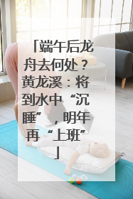 端午后龙舟去何处？黄龙溪：将到水中“沉睡”，明年再“上班”